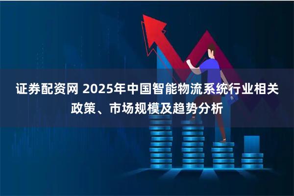证券配资网 2025年中国智能物流系统行业相关政策、市场规模及趋势分析