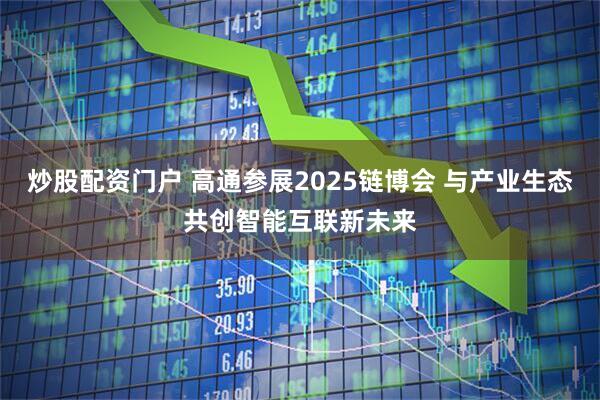 炒股配资门户 高通参展2025链博会 与产业生态共创智能互联新未来