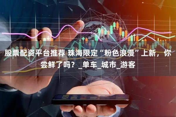 股票配资平台推荐 珠海限定“粉色浪漫”上新，你尝鲜了吗？_单车_城市_游客