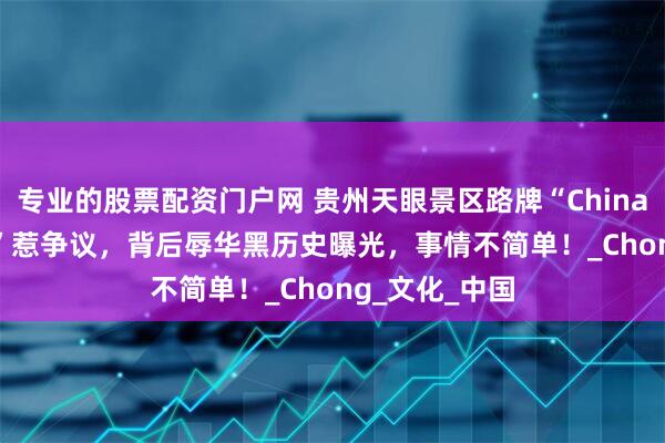 专业的股票配资门户网 贵州天眼景区路牌“China”变“Ching”惹争议，背后辱华黑历史曝光，事情不简单！_Chong_文化_中国