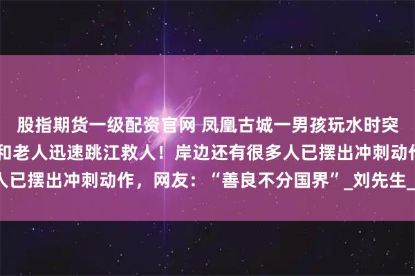 股指期货一级配资官网 凤凰古城一男孩玩水时突然被冲走，一外国女子和老人迅速跳江救人！岸边还有很多人已摆出冲刺动作，网友：“善良不分国界”_刘先生_孩子_水流