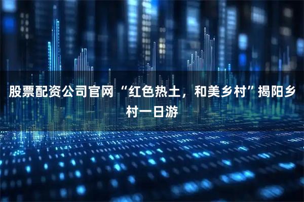 股票配资公司官网 “红色热土，和美乡村”揭阳乡村一日游