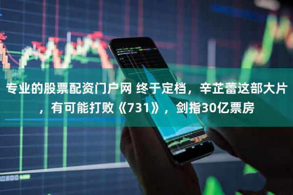 专业的股票配资门户网 终于定档，辛芷蕾这部大片，有可能打败《731》，剑指30亿票房