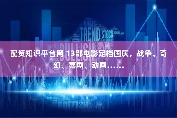 配资知识平台网 13部电影定档国庆，战争、奇幻、喜剧、动画……