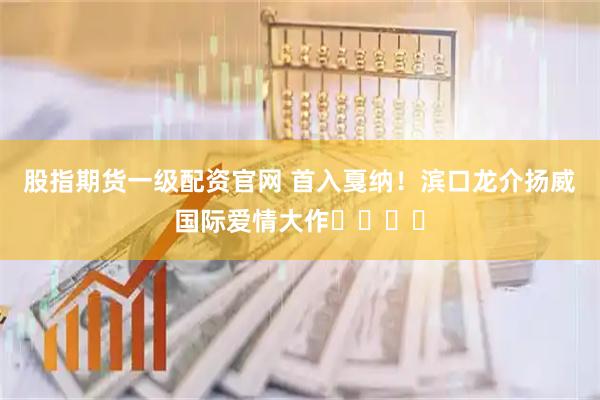 股指期货一级配资官网 首入戛纳！滨口龙介扬威国际爱情大作❤️❤️