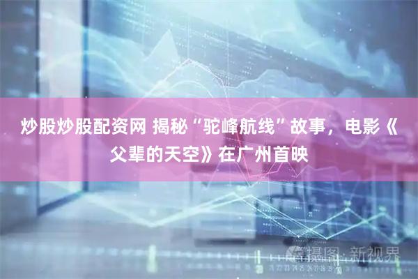 炒股炒股配资网 揭秘“驼峰航线”故事，电影《父辈的天空》在广州首映