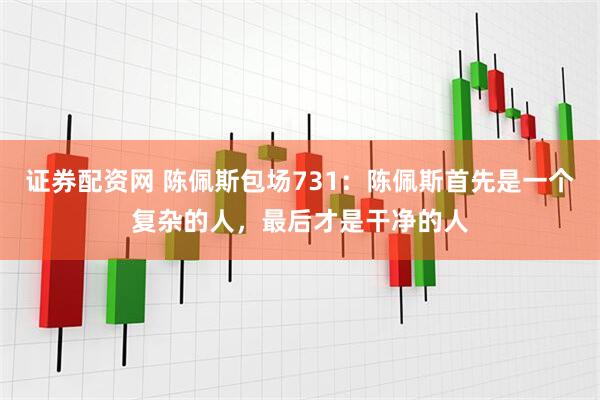 证券配资网 陈佩斯包场731：陈佩斯首先是一个复杂的人，最后才是干净的人